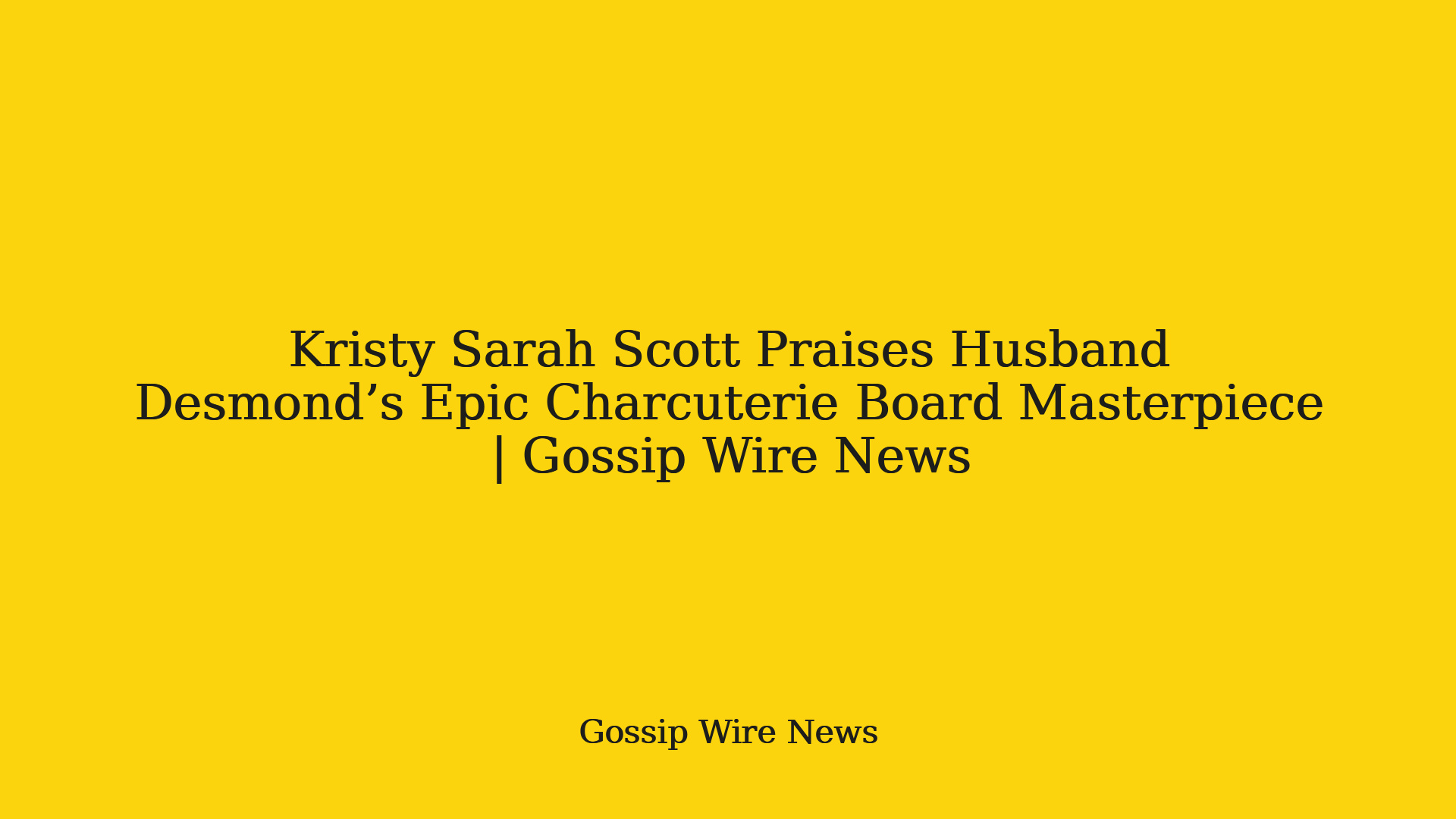 Kristy Sarah Scott Praises Husband Desmond’s Epic Charcuterie Board