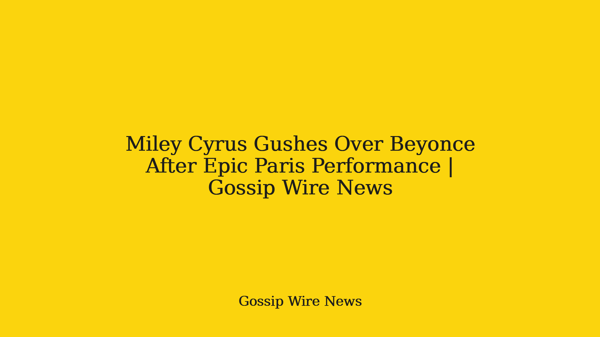 Miley Cyrus Gushes Over Beyonce After Epic Paris Performance | Gossip