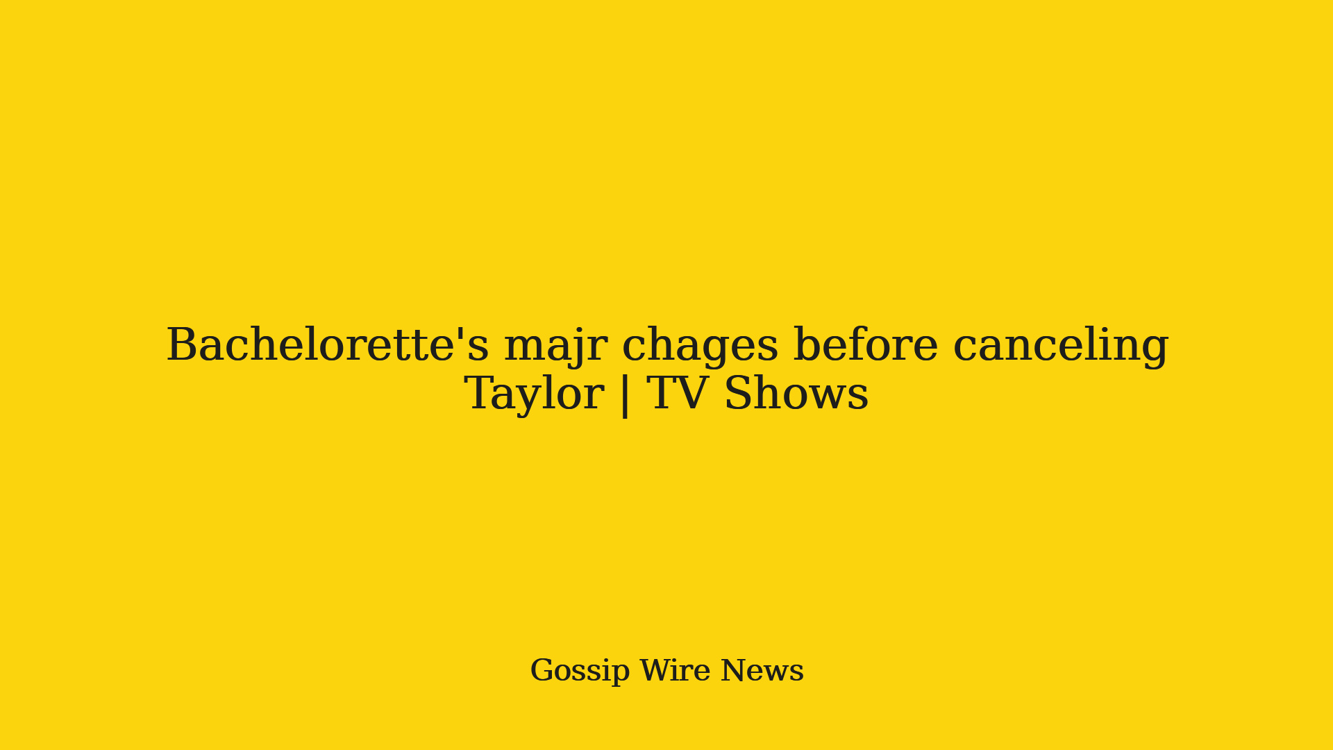 Bachelorettes majr chages before canceling Taylor | TV Shows