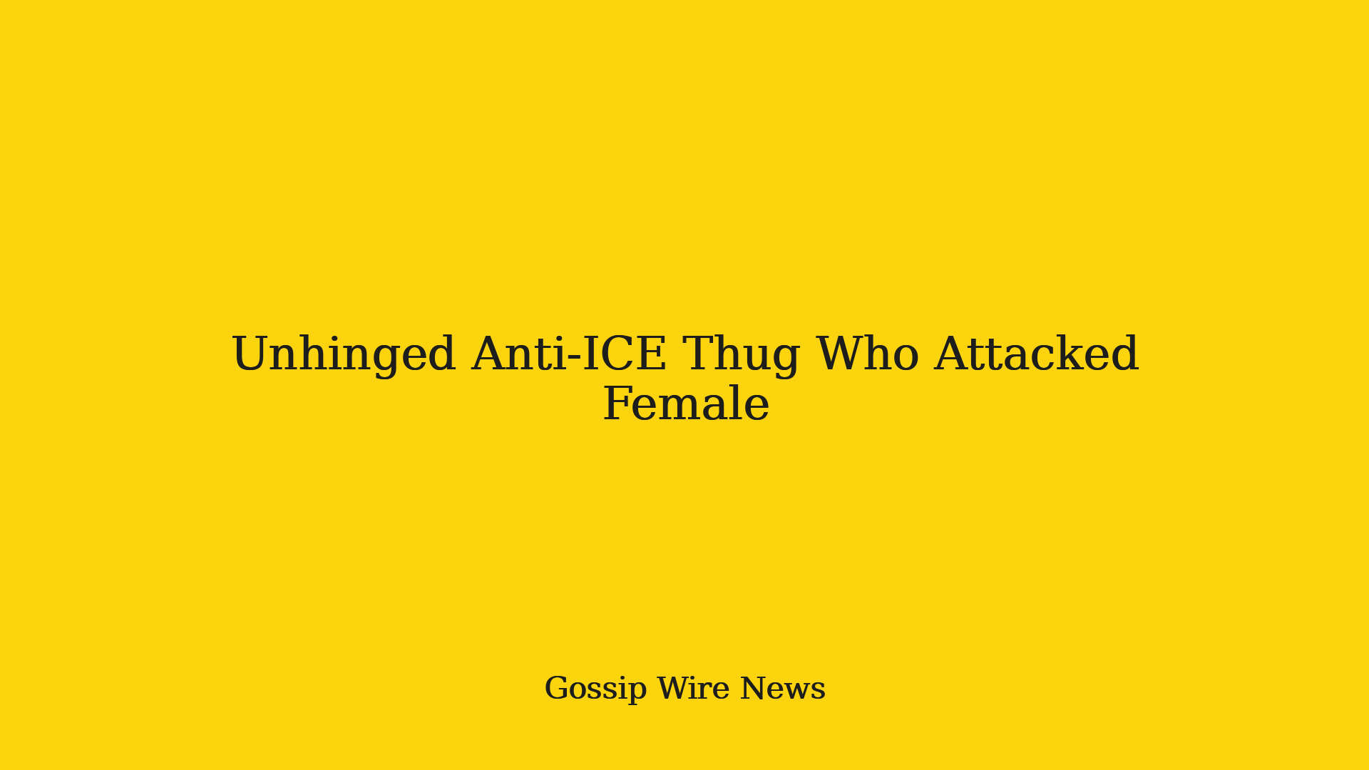 Unhinged Anti-ICE Thug Who Attacked Female